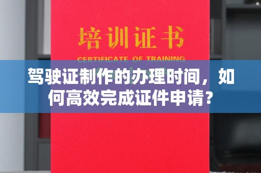 库尔勒驾驶证制作的办理时间，如何高效完成证件申请？