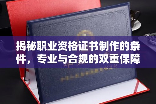 密山揭秘职业资格证书制作的条件，专业与合规的双重保障